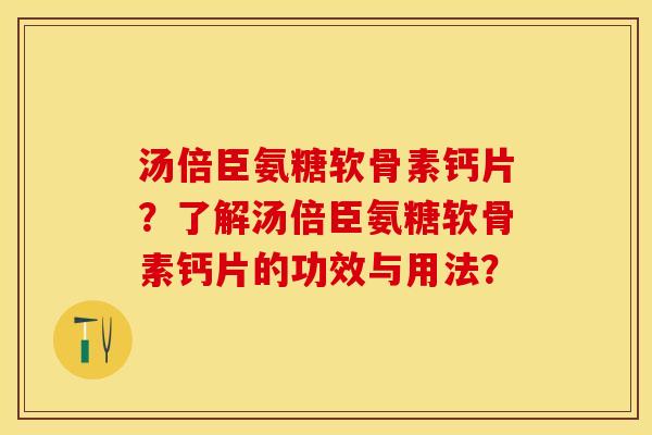 汤倍臣氨糖软骨素钙片?了解汤倍臣氨糖软骨素钙片的功效与用法? 汤倍臣氨糖软骨素钙片?了解汤倍臣氨糖软骨素钙片的功效与用法?