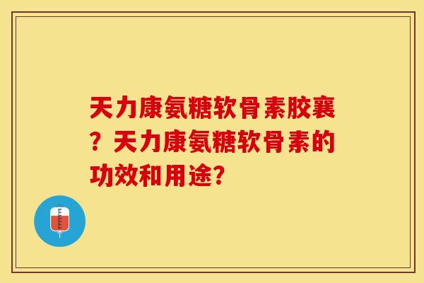 天力康氨糖软骨素胶襄?天力康氨糖软骨素的功效和用途? 天力康氨糖软骨素胶襄?天力康氨糖软骨素的功效和用途?