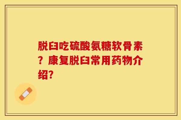 脱臼吃硫酸氨糖软骨素?康复脱臼常用介绍? 脱臼吃硫酸氨糖软骨素?康复脱臼常用介绍?