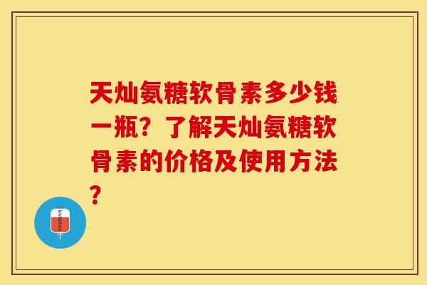 天灿氨糖软骨素多少钱一瓶？了解天灿氨糖软骨素的价格及使用方法？