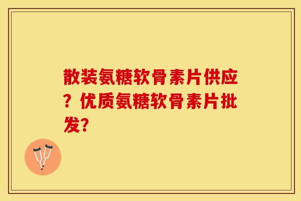 散装氨糖软骨素片供应？优质氨糖软骨素片批发？