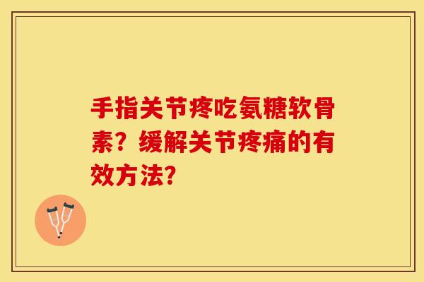 手指关节疼吃氨糖软骨素?缓解关节的有效方法? 手指关节疼吃氨糖软骨素?缓解关节的有效方法?