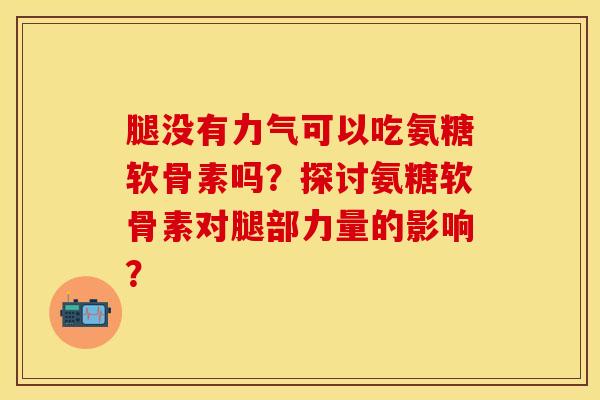 腿没有力气可以吃氨糖软骨素吗？探讨氨糖软骨素对腿部力量的影响？
