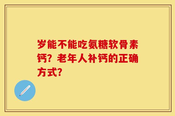 岁能不能吃氨糖软骨素钙？老年人补钙的正确方式？