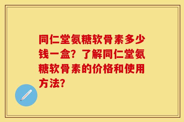 同仁堂氨糖软骨素多少钱一盒？了解同仁堂氨糖软骨素的价格和使用方法？