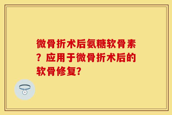 微骨折术后氨糖软骨素？应用于微骨折术后的软骨修复？