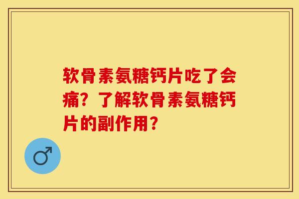 软骨素氨糖钙片吃了会痛？了解软骨素氨糖钙片的副作用？