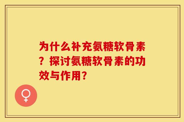 为什么补充氨糖软骨素？探讨氨糖软骨素的功效与作用？