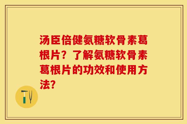 汤臣倍健氨糖软骨素葛根片？了解氨糖软骨素葛根片的功效和使用方法？
