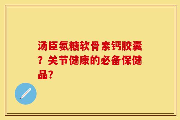 汤臣氨糖软骨素钙胶囊？关节健康的必备保健品？