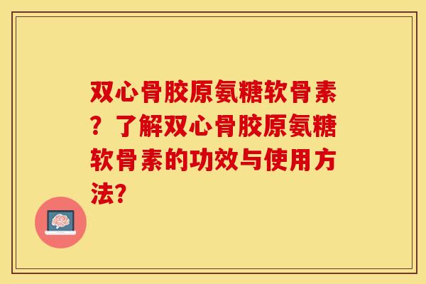 双心骨胶原氨糖软骨素？了解双心骨胶原氨糖软骨素的功效与使用方法？