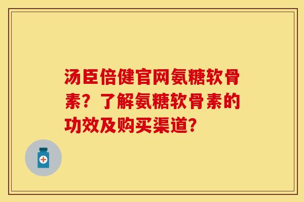 汤臣倍健官网氨糖软骨素？了解氨糖软骨素的功效及购买渠道？