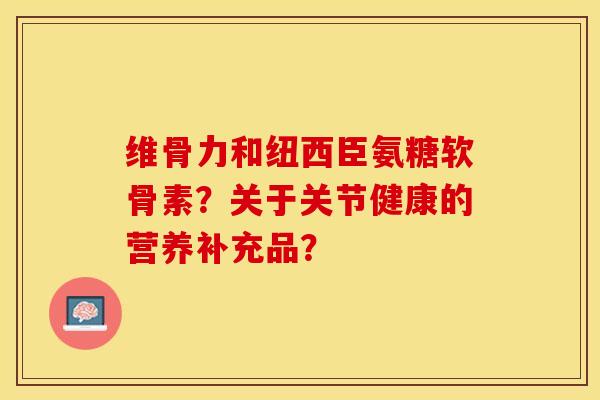 维骨力和纽西臣氨糖软骨素？关于关节健康的营养补充品？