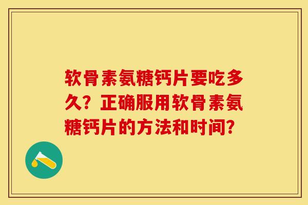 软骨素氨糖钙片要吃多久？正确服用软骨素氨糖钙片的方法和时间？