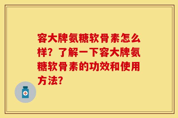 容大牌氨糖软骨素怎么样？了解一下容大牌氨糖软骨素的功效和使用方法？