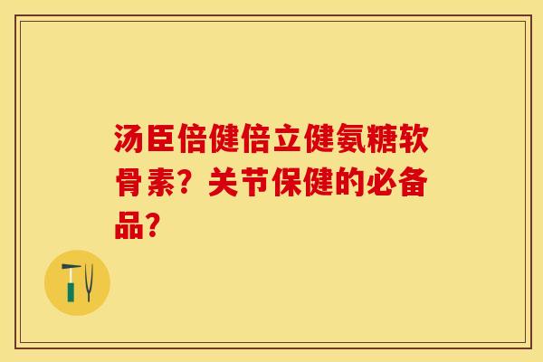 汤臣倍健倍立健氨糖软骨素？关节保健的必备品？