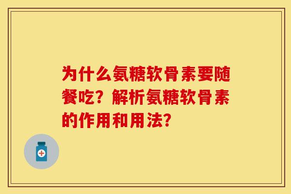 为什么氨糖软骨素要随餐吃?解析氨糖软骨素的作用和用法? 为什么氨糖软骨素要随餐吃?解析氨糖软骨素的作用和用法?