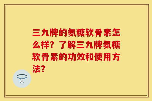三九牌的氨糖软骨素怎么样?了解三九牌氨糖软骨素的功效和使用方法? 三九牌的氨糖软骨素怎么样?了解三九牌氨糖软骨素的功效和使用方法?