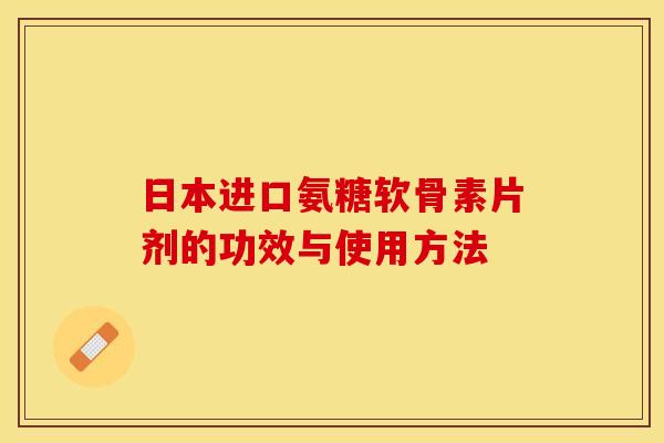 日本进口氨糖软骨素片剂的功效与使用方法 日本进口氨糖软骨素片剂的功效与使用方法
