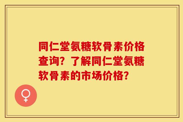 同仁堂氨糖软骨素价格查询？了解同仁堂氨糖软骨素的市场价格？