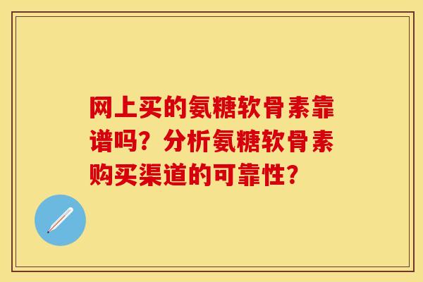 网上买的氨糖软骨素靠谱吗?分析氨糖软骨素购买渠道的可靠性? 网上买的氨糖软骨素靠谱吗?分析氨糖软骨素购买渠道的可靠性?