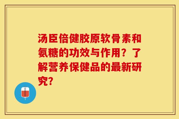 汤臣倍健胶原软骨素和氨糖的功效与作用？了解营养保健品的最新研究？