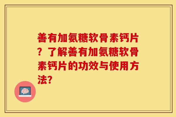 善有加氨糖软骨素钙片?了解善有加氨糖软骨素钙片的功效与使用方法? 善有加氨糖软骨素钙片?了解善有加氨糖软骨素钙片的功效与使用方法?