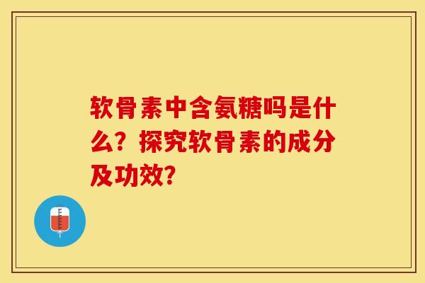 软骨素中含氨糖吗是什么？探究软骨素的成分及功效？