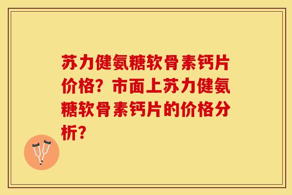 苏力健氨糖软骨素钙片价格？市面上苏力健氨糖软骨素钙片的价格分析？
