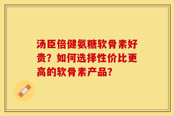 汤臣倍健氨糖软骨素好贵？如何选择性价比更高的软骨素产品？