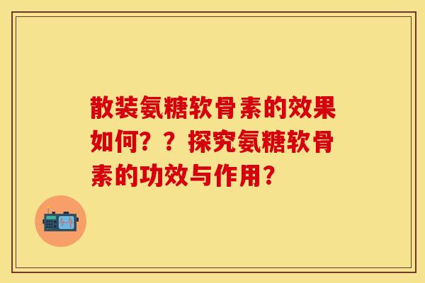散装氨糖软骨素的效果如何??探究氨糖软骨素的功效与作用? 散装氨糖软骨素的效果如何??探究氨糖软骨素的功效与作用?