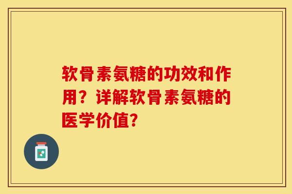 软骨素氨糖的功效和作用？详解软骨素氨糖的医学价值？
