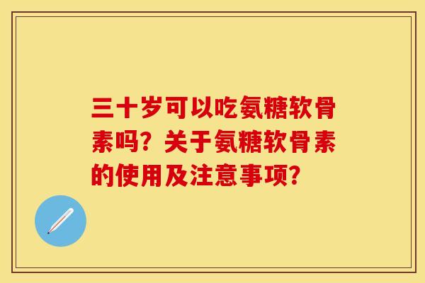 三十岁可以吃氨糖软骨素吗？关于氨糖软骨素的使用及注意事项？