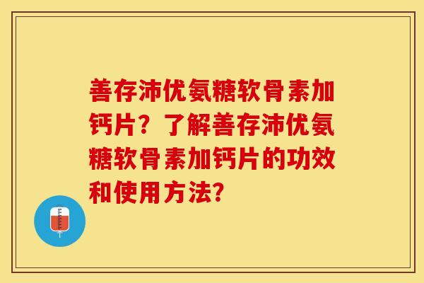 善存沛优氨糖软骨素加钙片？了解善存沛优氨糖软骨素加钙片的功效和使用方法？