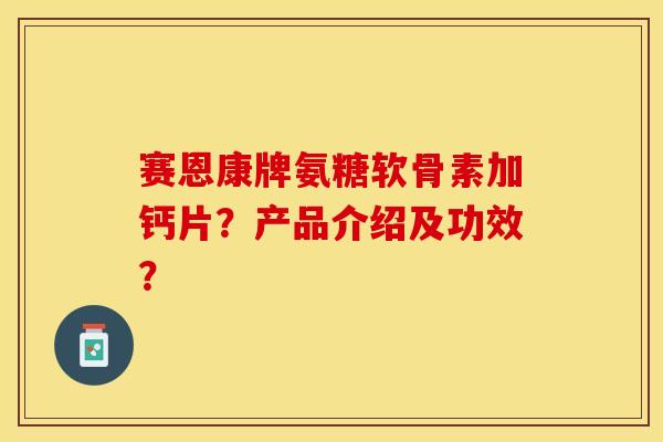 赛恩康牌氨糖软骨素加钙片？产品介绍及功效？