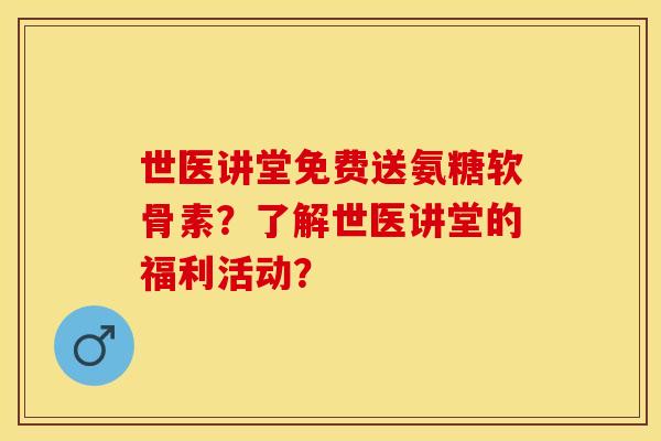 世医讲堂免费送氨糖软骨素?了解世医讲堂的福利活动? 世医讲堂免费送氨糖软骨素?了解世医讲堂的福利活动?