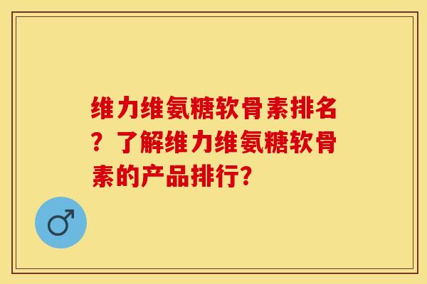 维力维氨糖软骨素排名？了解维力维氨糖软骨素的产品排行？