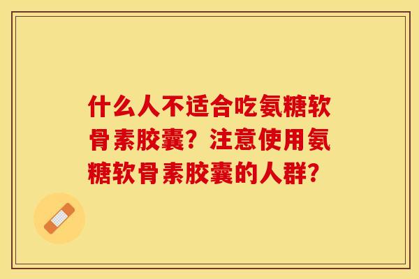 什么人不适合吃氨糖软骨素胶囊？注意使用氨糖软骨素胶囊的人群？