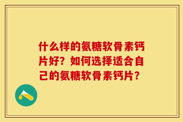 什么样的氨糖软骨素钙片好？如何选择适合自己的氨糖软骨素钙片？