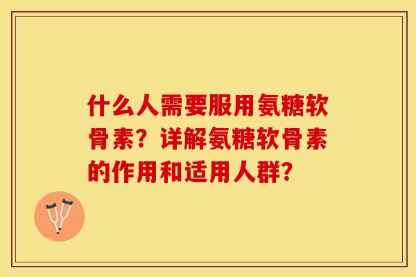 什么人需要服用氨糖软骨素？详解氨糖软骨素的作用和适用人群？