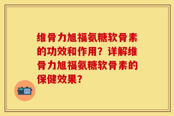 维骨力旭福氨糖软骨素的功效和作用？详解维骨力旭福氨糖软骨素的保健效果？