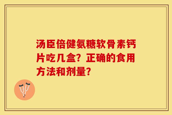 汤臣倍健氨糖软骨素钙片吃几盒？正确的食用方法和剂量？