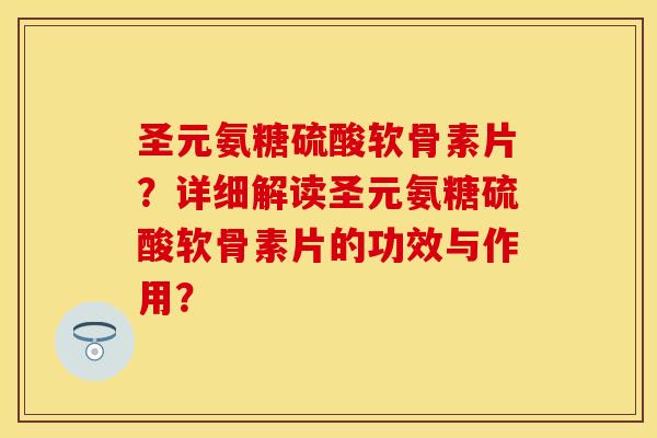 圣元氨糖硫酸软骨素片？详细解读圣元氨糖硫酸软骨素片的功效与作用？