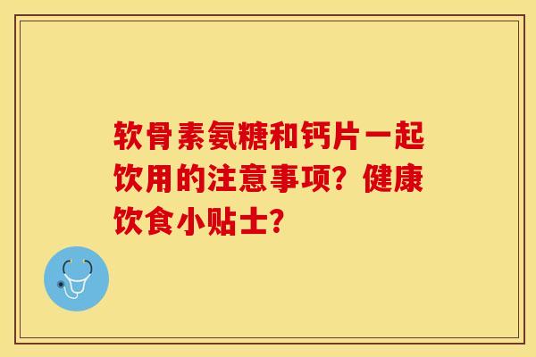 软骨素氨糖和钙片一起饮用的注意事项？健康饮食小贴士？