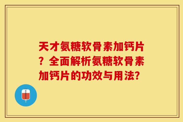 天才氨糖软骨素加钙片？全面解析氨糖软骨素加钙片的功效与用法？