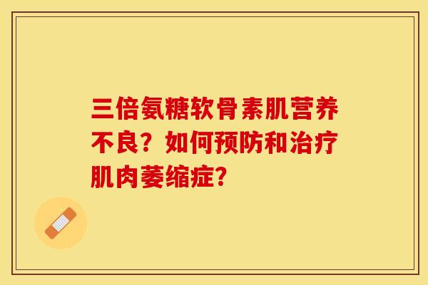 三倍氨糖软骨素肌营养不良?如何和肌肉萎缩症? 三倍氨糖软骨素肌营养不良?如何和肌肉萎缩症?