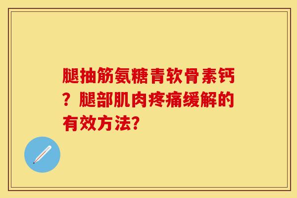 腿抽筋氨糖青软骨素钙？腿部肌肉疼痛缓解的有效方法？