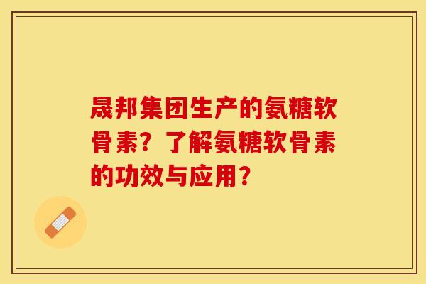 晟邦集团生产的氨糖软骨素?了解氨糖软骨素的功效与应用? 晟邦集团生产的氨糖软骨素?了解氨糖软骨素的功效与应用?