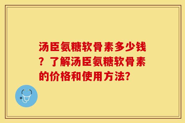 汤臣氨糖软骨素多少钱？了解汤臣氨糖软骨素的价格和使用方法？