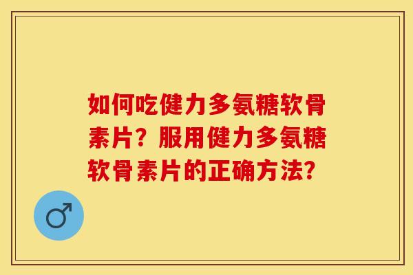 如何吃健力多氨糖软骨素片？服用健力多氨糖软骨素片的正确方法？